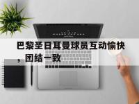 B体育课程-包含巴黎圣日耳曼球员互动愉快，团结一致的词条