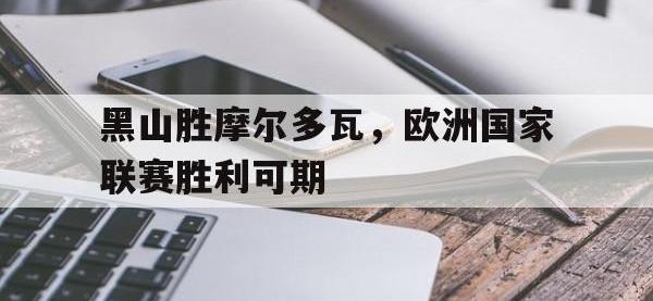 B体育官网入口-黑山胜摩尔多瓦，欧洲国家联赛胜利可期的简单介绍