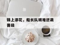 B体育app下载-锦上添花，船长队艰难逆袭晋级的简单介绍