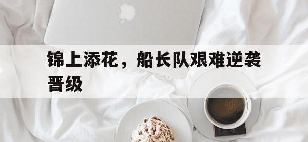 B体育app下载-锦上添花，船长队艰难逆袭晋级的简单介绍