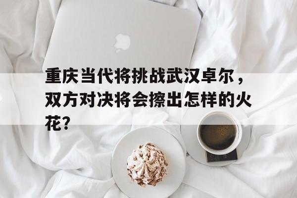 包含重庆当代将挑战武汉卓尔，双方对决将会擦出怎样的火花？的词条