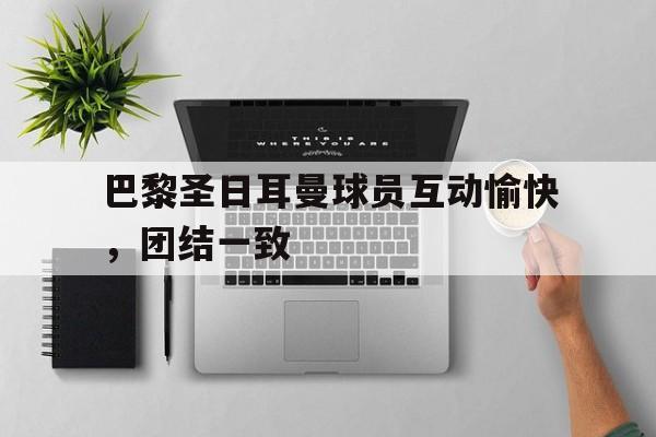 包含巴黎圣日耳曼球员互动愉快，团结一致的词条